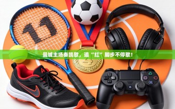 曼城主场奏凯歌，追“红”脚步不停歇！