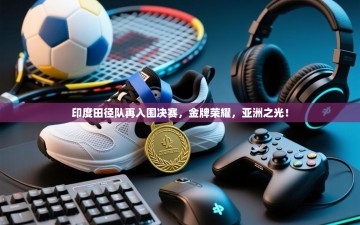 印度田径队再入围决赛，金牌荣耀，亚洲之光！